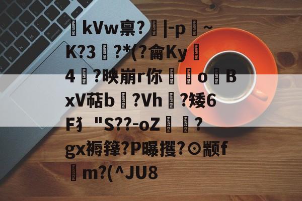 aiyouxi-kVw禀?|-p~K?3鯮?*(?龠Ky沶4楶?映崩r你硉oBxV萜b聳?Vh垁?矮6F犭"S??-oZ驔?gx褥箨?P曝攫?⊙颛f錸m?(^JU8的简单介绍